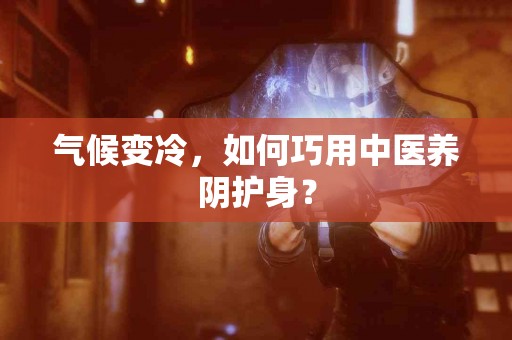 气候变冷，如何巧用中医养阴护身？