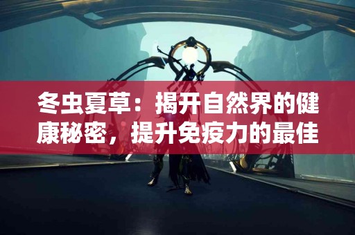 冬虫夏草：揭开自然界的健康秘密，提升免疫力的最佳选择！