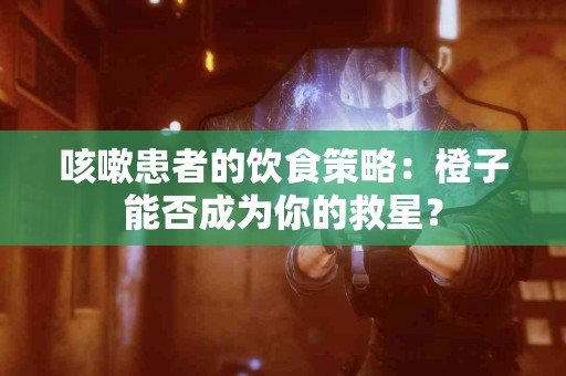 咳嗽患者的饮食策略：橙子能否成为你的救星？