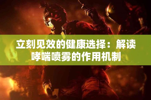 立刻见效的健康选择：解读哮喘喷雾的作用机制