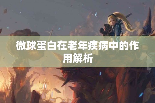 微球蛋白在老年疾病中的作用解析