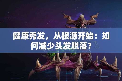 健康秀发，从根源开始：如何减少头发脱落？