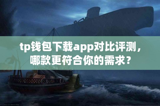 tp钱包下载app对比评测，哪款更符合你的需求？