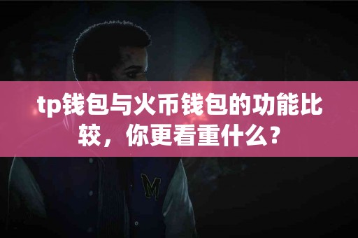 tp钱包与火币钱包的功能比较，你更看重什么？