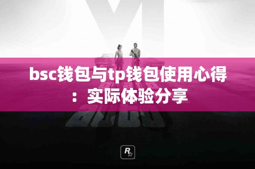 bsc钱包与tp钱包使用心得：实际体验分享
