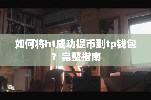 如何将ht成功提币到tp钱包？完整指南