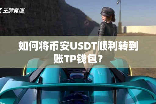 如何将币安USDT顺利转到账TP钱包？