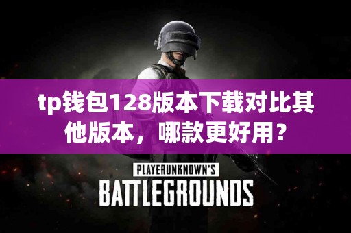 tp钱包128版本下载对比其他版本，哪款更好用？