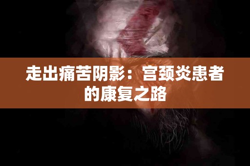 走出痛苦阴影：宫颈炎患者的康复之路