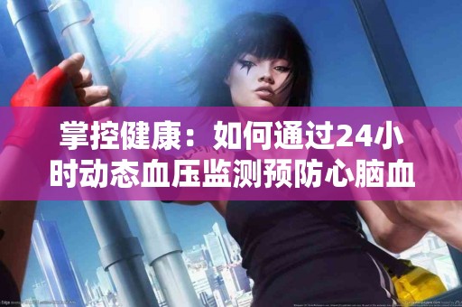掌控健康：如何通过24小时动态血压监测预防心脑血管疾病