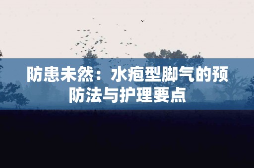 防患未然：水疱型脚气的预防法与护理要点