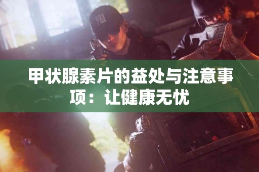 甲状腺素片的益处与注意事项：让健康无忧