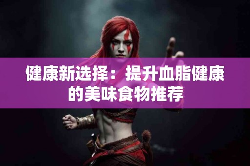 健康新选择：提升血脂健康的美味食物推荐