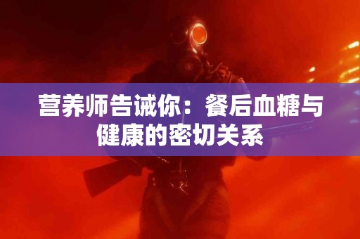 营养师告诫你：餐后血糖与健康的密切关系