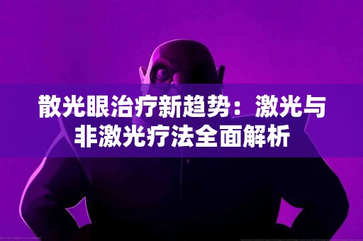 散光眼治疗新趋势：激光与非激光疗法全面解析
