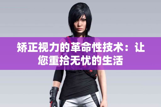 矫正视力的革命性技术：让您重拾无忧的生活