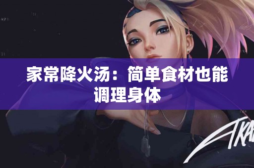 家常降火汤：简单食材也能调理身体