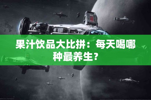 果汁饮品大比拼：每天喝哪种最养生？