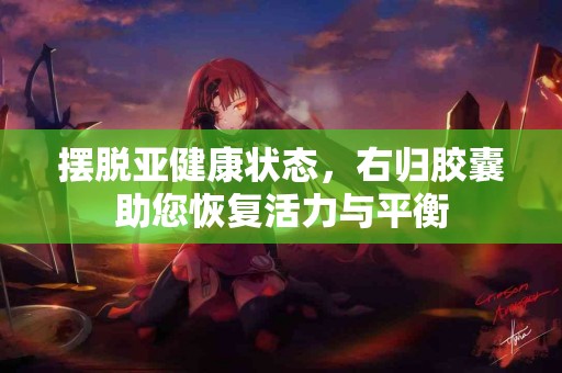 摆脱亚健康状态，右归胶囊助您恢复活力与平衡