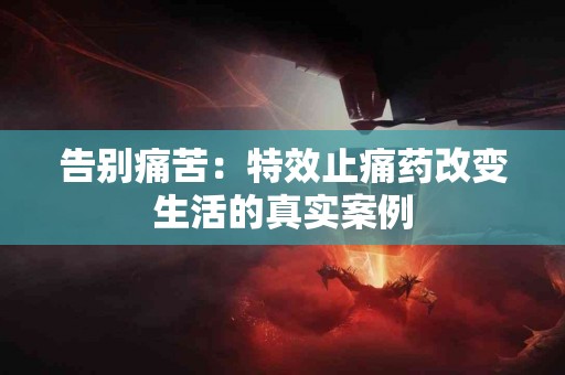 告别痛苦：特效止痛药改变生活的真实案例