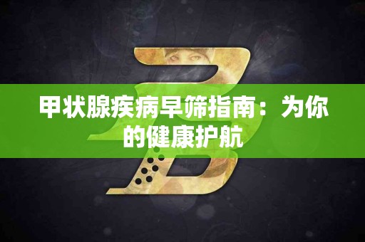 甲状腺疾病早筛指南：为你的健康护航