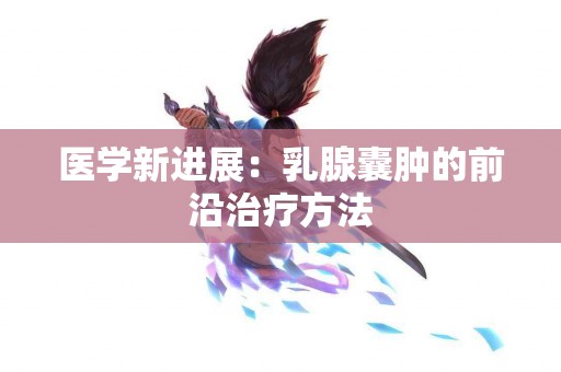 医学新进展：乳腺囊肿的前沿治疗方法