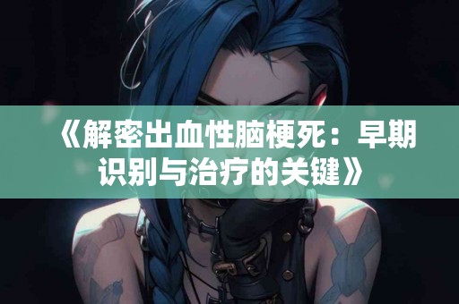 《解密出血性脑梗死：早期识别与治疗的关键》