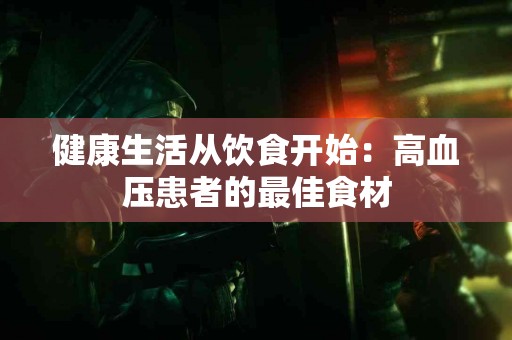 健康生活从饮食开始：高血压患者的最佳食材