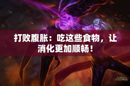 打败腹胀：吃这些食物，让消化更加顺畅！