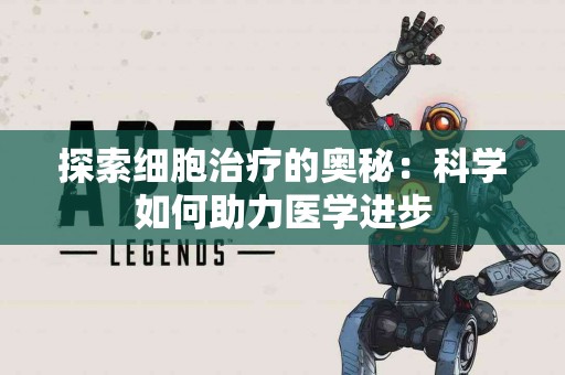 探索细胞治疗的奥秘：科学如何助力医学进步