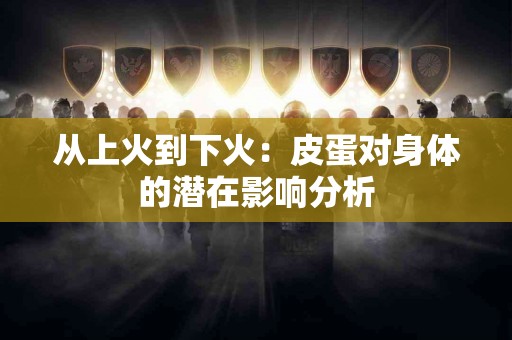 从上火到下火：皮蛋对身体的潜在影响分析