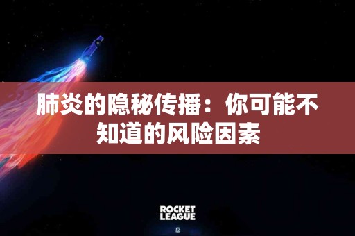 肺炎的隐秘传播：你可能不知道的风险因素