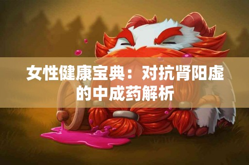 女性健康宝典：对抗肾阳虚的中成药解析