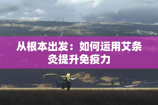 从根本出发：如何运用艾条灸提升免疫力