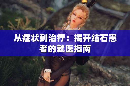 从症状到治疗：揭开结石患者的就医指南