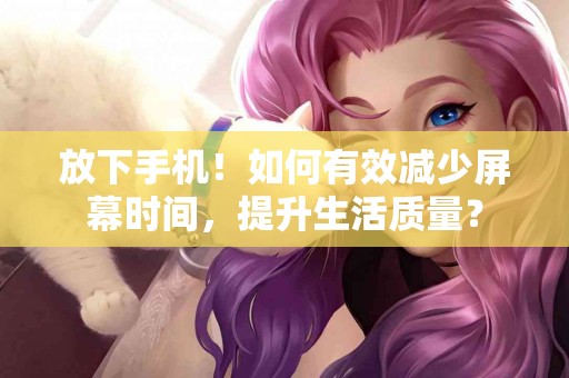 放下手机！如何有效减少屏幕时间，提升生活质量？