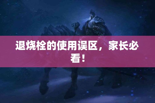 退烧栓的使用误区，家长必看！