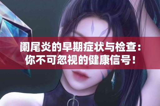 阑尾炎的早期症状与检查：你不可忽视的健康信号！