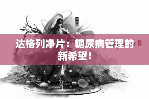 达格列净片：糖尿病管理的新希望！