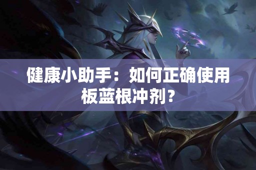 健康小助手：如何正确使用板蓝根冲剂？