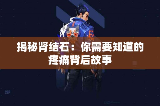 揭秘肾结石：你需要知道的疼痛背后故事