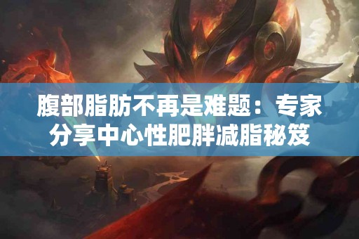 腹部脂肪不再是难题：专家分享中心性肥胖减脂秘笈