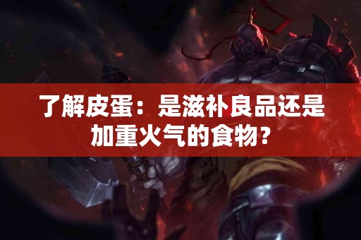 了解皮蛋：是滋补良品还是加重火气的食物？