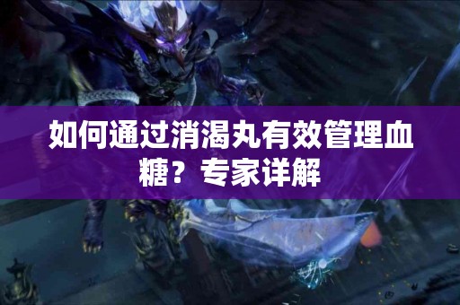 如何通过消渴丸有效管理血糖？专家详解