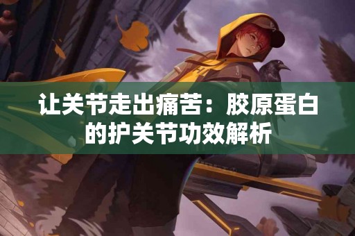 让关节走出痛苦：胶原蛋白的护关节功效解析