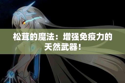 松茸的魔法：增强免疫力的天然武器！