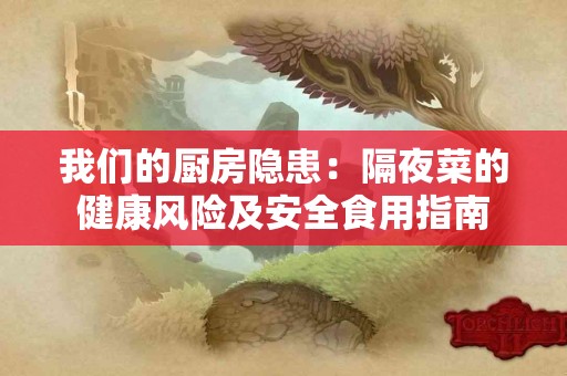 我们的厨房隐患：隔夜菜的健康风险及安全食用指南