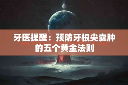 牙医提醒：预防牙根尖囊肿的五个黄金法则