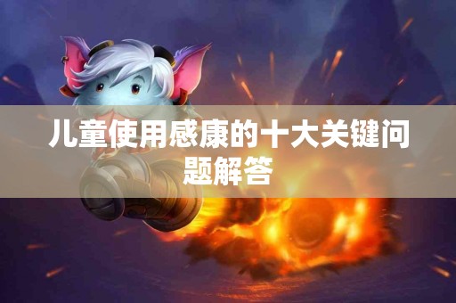 儿童使用感康的十大关键问题解答