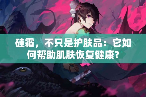 硅霜，不只是护肤品：它如何帮助肌肤恢复健康？